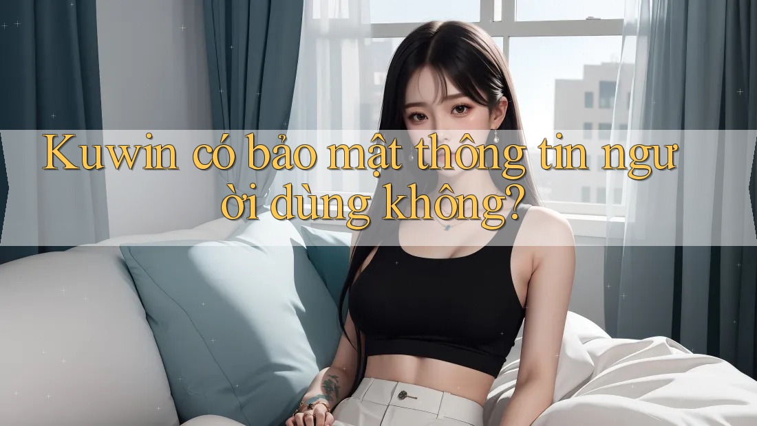 Kuwin có bảo mật thông tin người dùng không? Kuwin có bảo mật thông tin người dùng không?