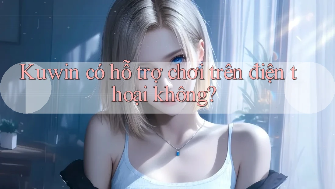 Kuwin có hỗ trợ chơi trên điện thoại không?