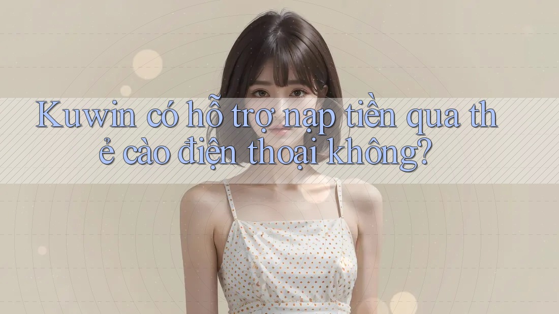Kuwin có hỗ trợ nạp tiền qua thẻ cào điện thoại không?