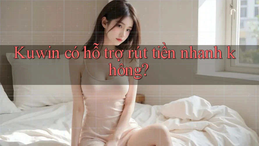 Kuwin có hỗ trợ rút tiền nhanh không? Kuwin có hỗ trợ rút tiền nhanh không?