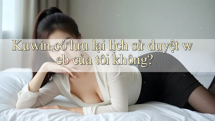 Kuwin có lưu lại lịch sử duyệt web của tôi không? Kuwin có lưu lại lịch sử duyệt web của tôi không?