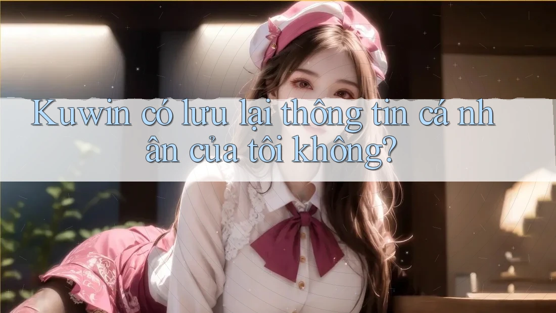Kuwin có lưu lại thông tin cá nhân của tôi không?