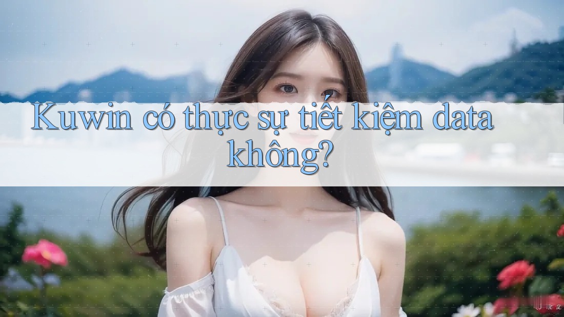 Kuwin có thực sự tiết kiệm data không? Kuwin có thực sự tiết kiệm data không?