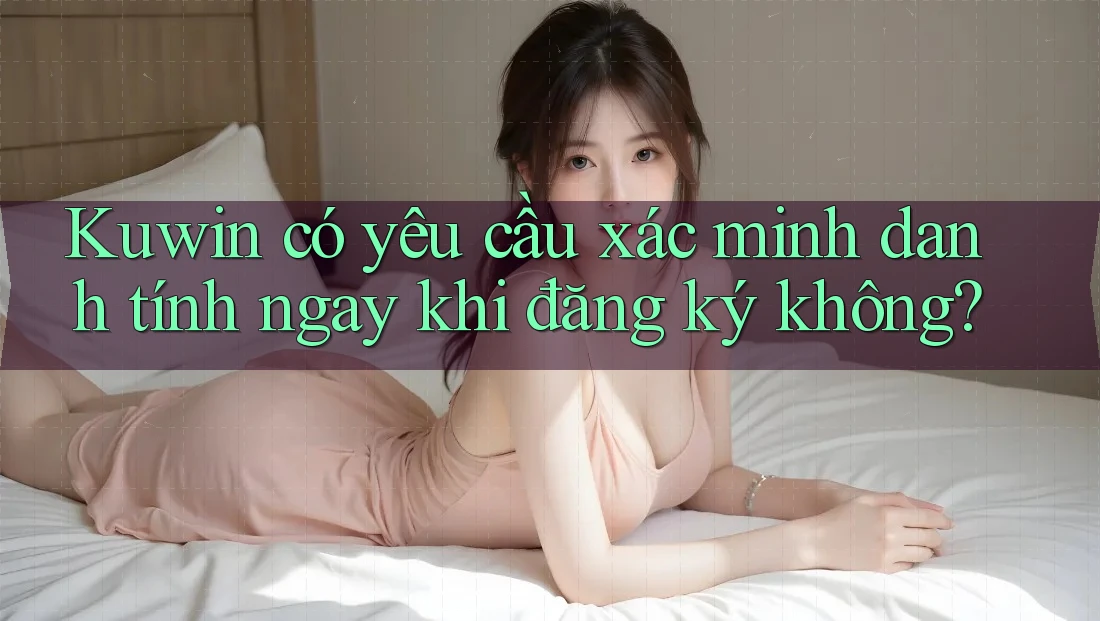 Kuwin có yêu cầu xác minh danh tính ngay khi đăng ký không?