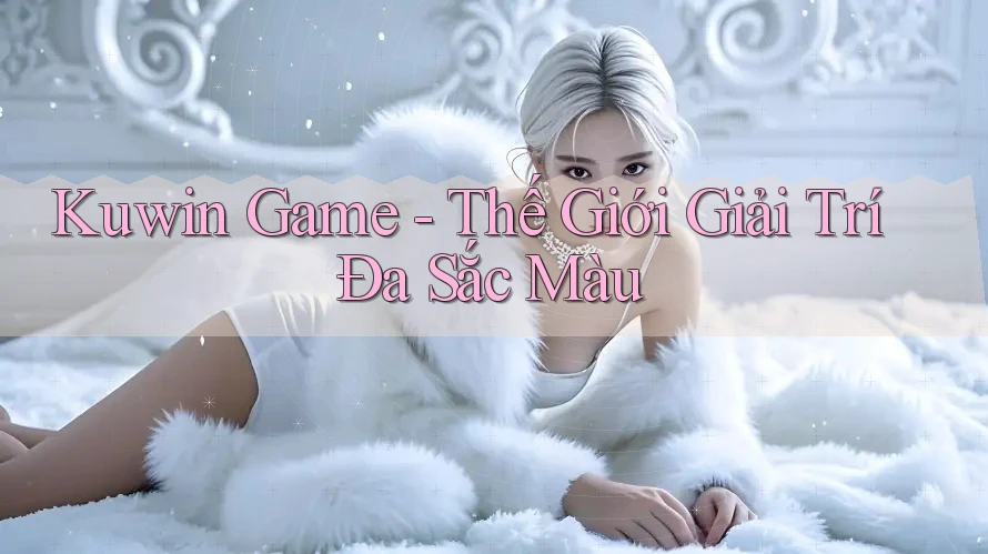 Kuwin Game - Thế Giới Giải Trí Đa Sắc Màu