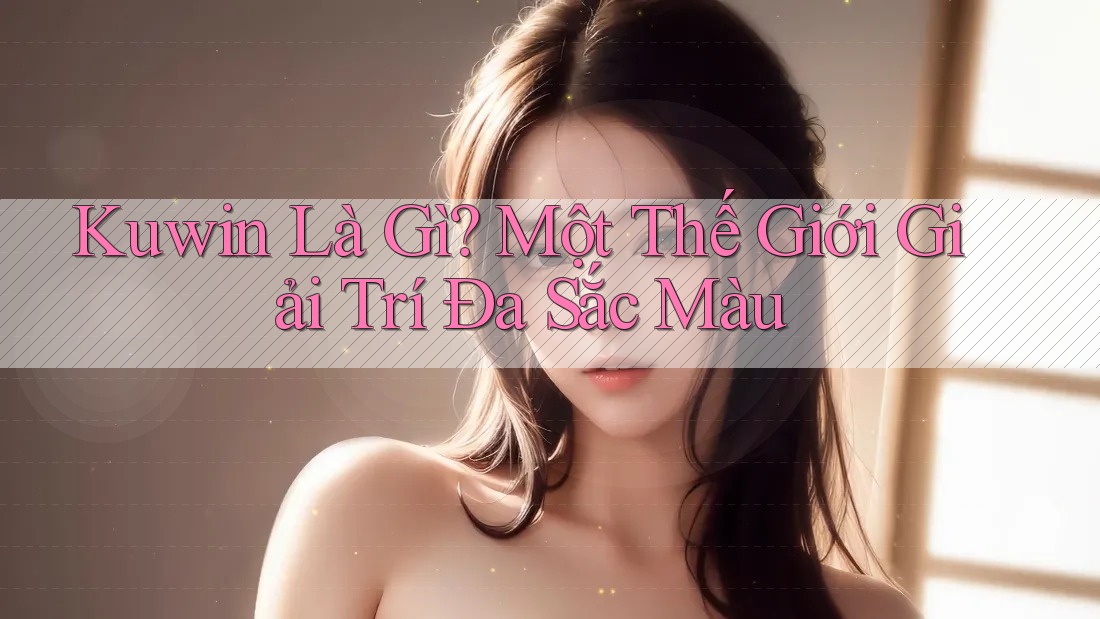 Kuwin Là Gì? Một Thế Giới Giải Trí Đa Sắc Màu