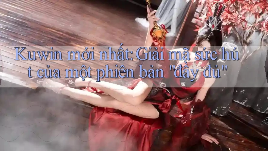 Kuwin mới nhất: Giải mã sức hút của một phiên bản “đầy đủ” Kuwin mới nhất: Giải mã sức hút của một phiên bản “đầy đủ”