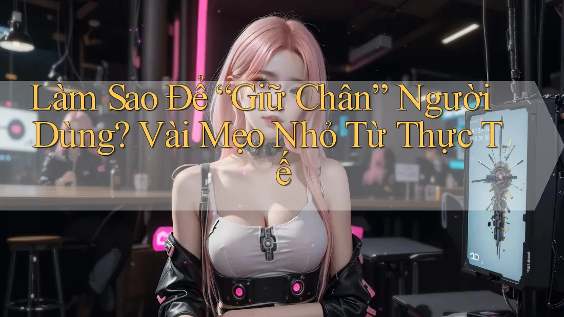 Làm Sao Để “Giữ Chân” Người Dùng? Vài Mẹo Nhỏ Từ Thực Tế