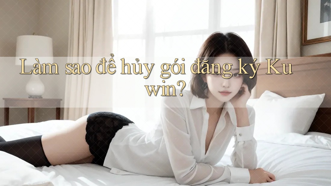 Làm sao để hủy gói đăng ký Kuwin? Làm sao để hủy gói đăng ký Kuwin?
