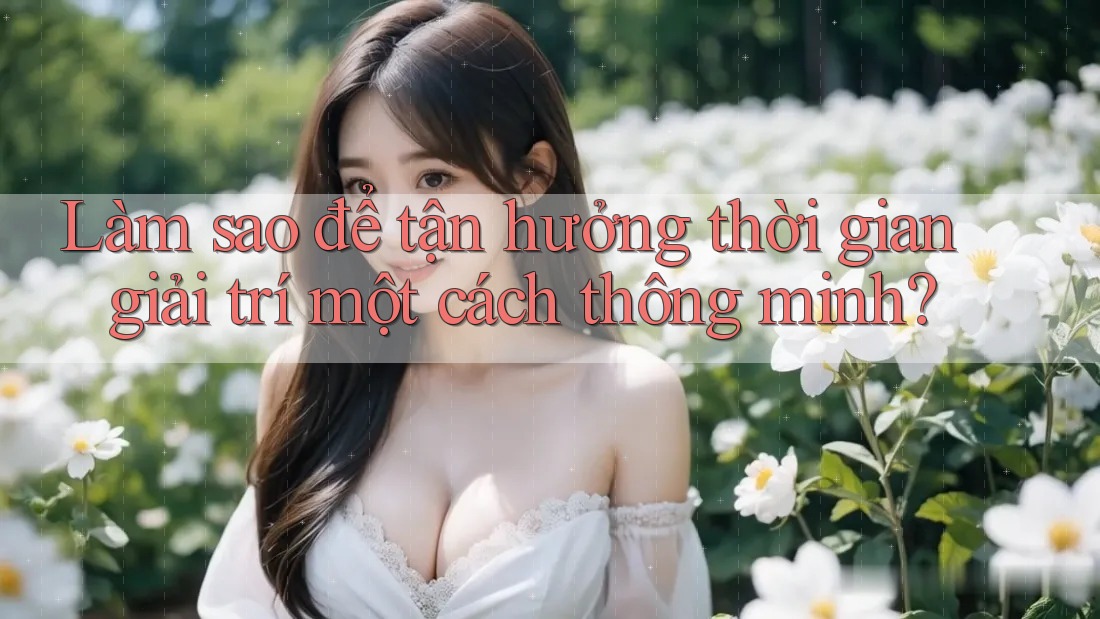 Làm sao để tận hưởng thời gian giải trí một cách thông minh? Làm sao để tận hưởng thời gian giải trí một cách thông minh?