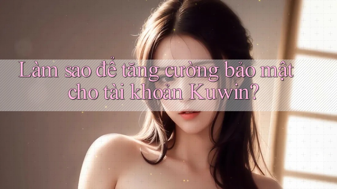 Làm sao để tăng cường bảo mật cho tài khoản Kuwin?