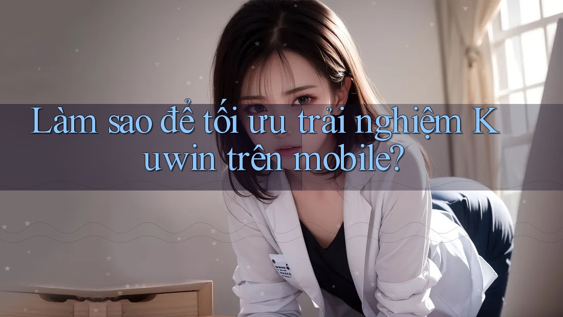 Làm sao để tối ưu trải nghiệm Kuwin trên mobile?