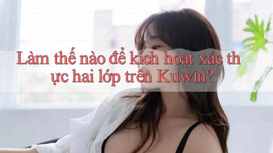 Làm thế nào để kích hoạt xác thực hai lớp trên Kuwin? Làm thế nào để kích hoạt xác thực hai lớp trên Kuwin?
