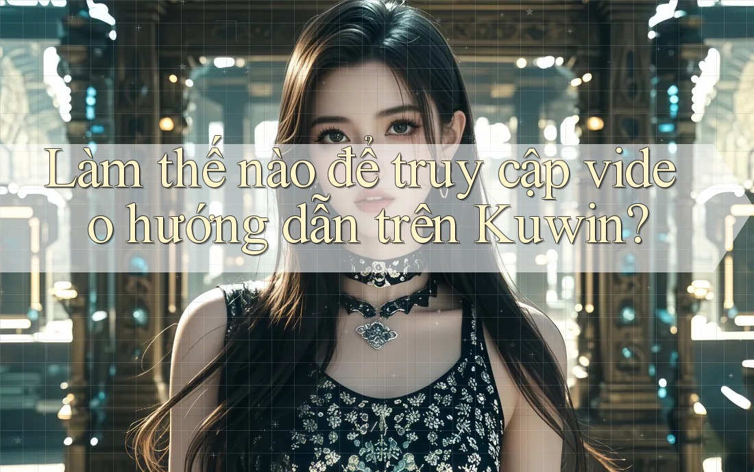 Làm thế nào để truy cập video hướng dẫn trên Kuwin? Làm thế nào để truy cập video hướng dẫn trên Kuwin?
