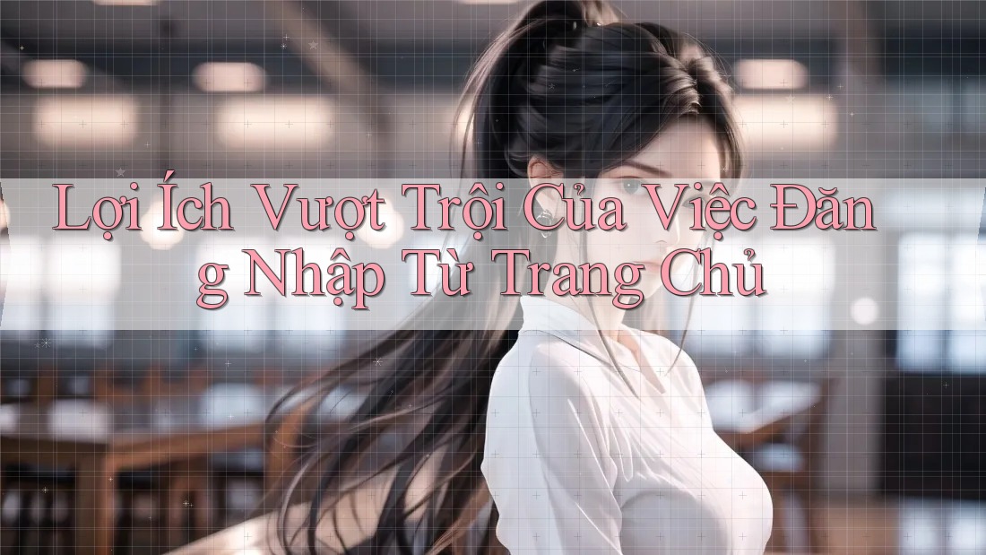 Lợi Ích Vượt Trội Của Việc Đăng Nhập Từ Trang Chủ Lợi Ích Vượt Trội Của Việc Đăng Nhập Từ Trang Chủ