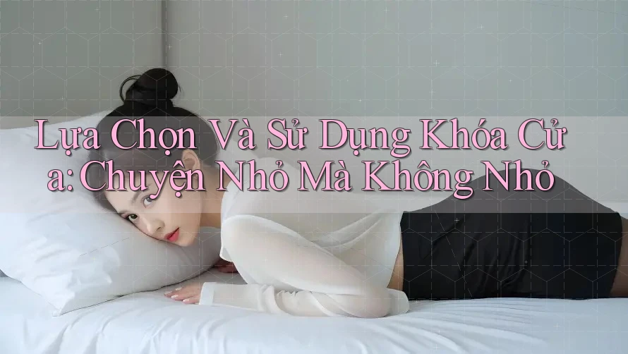 Lựa Chọn Và Sử Dụng Khóa Cửa: Chuyện Nhỏ Mà Không Nhỏ