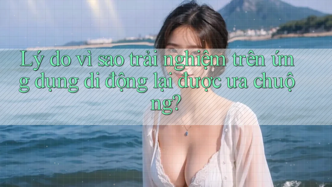 Lý do vì sao trải nghiệm trên ứng dụng di động lại được ưa chuộng? Lý do vì sao trải nghiệm trên ứng dụng di động lại được ưa chuộng?