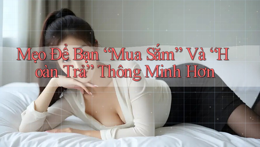 Mẹo Để Bạn “Mua Sắm” Và “Hoàn Trả” Thông Minh Hơn Mẹo Để Bạn “Mua Sắm” Và “Hoàn Trả” Thông Minh Hơn