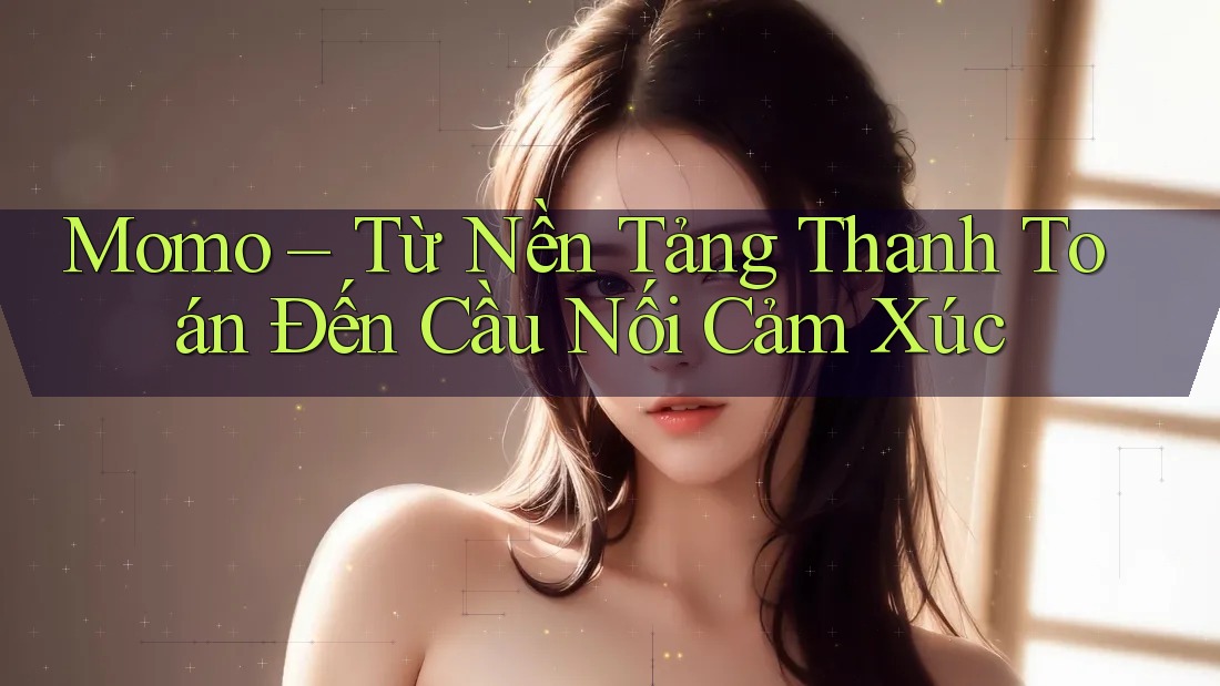 Momo – Từ Nền Tảng Thanh Toán Đến Cầu Nối Cảm Xúc Momo – Từ Nền Tảng Thanh Toán Đến Cầu Nối Cảm Xúc