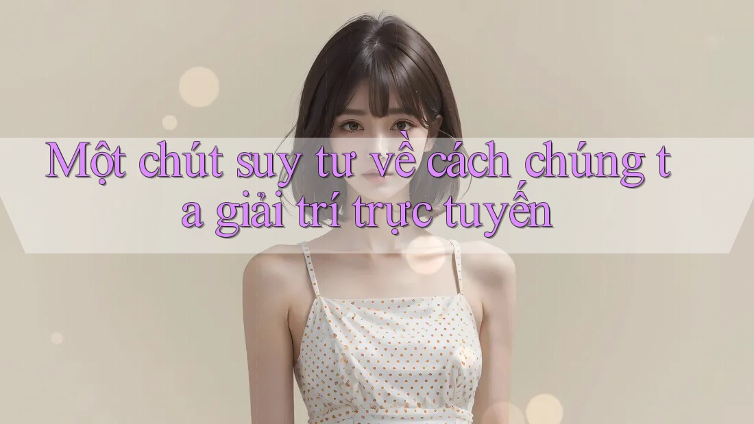 Một chút suy tư về cách chúng ta giải trí trực tuyến Một chút suy tư về cách chúng ta giải trí trực tuyến
