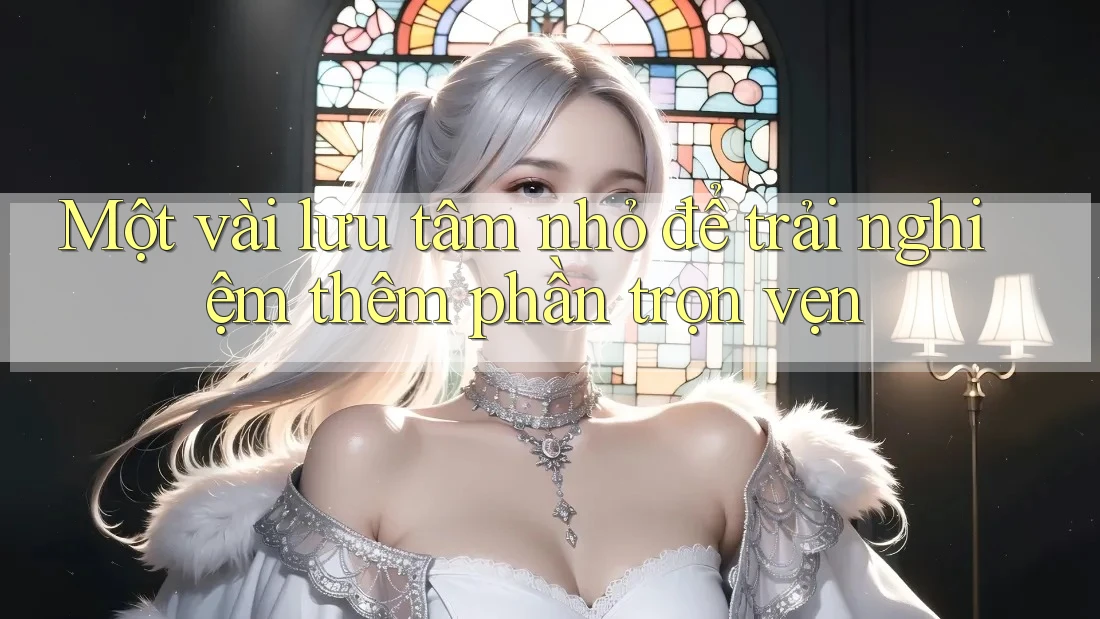 Một vài lưu tâm nhỏ để trải nghiệm thêm phần trọn vẹn Một vài lưu tâm nhỏ để trải nghiệm thêm phần trọn vẹn