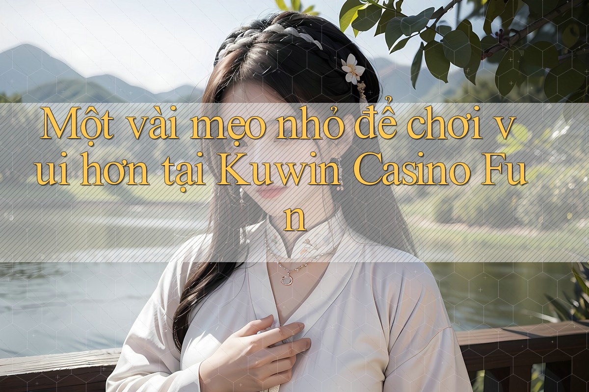 Một vài mẹo nhỏ để chơi vui hơn tại Kuwin Casino Fun Một vài mẹo nhỏ để chơi vui hơn tại Kuwin Casino Fun