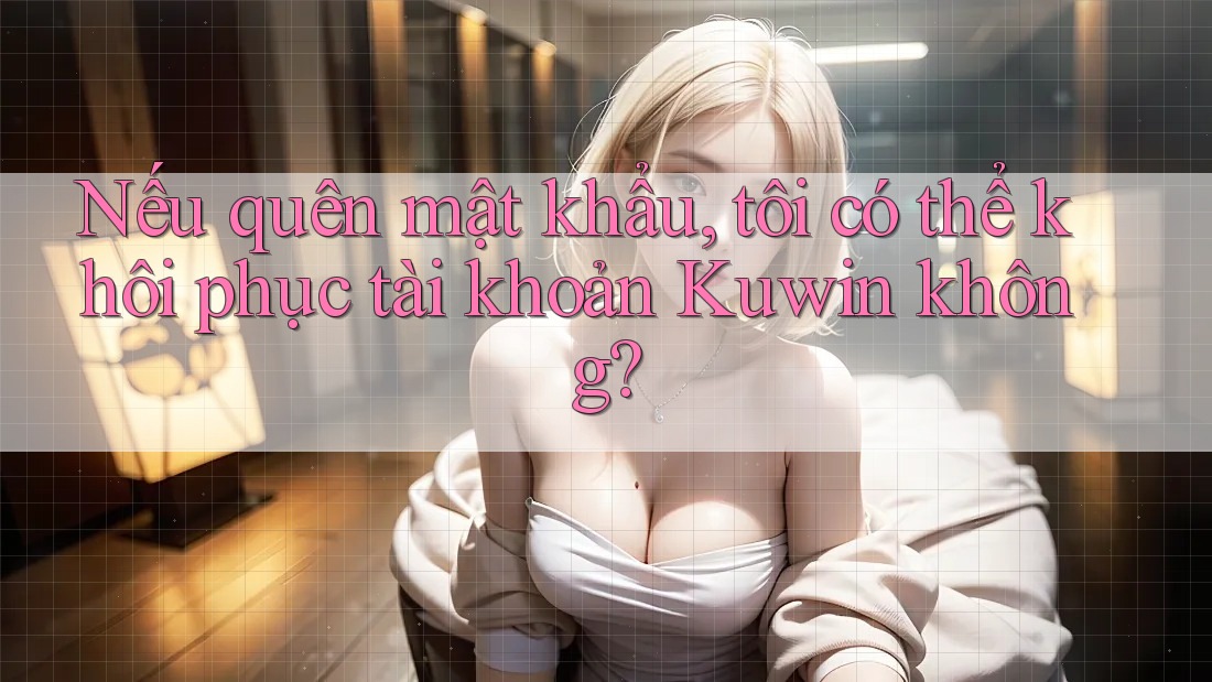 Nếu quên mật khẩu, tôi có thể khôi phục tài khoản Kuwin không? Nếu quên mật khẩu, tôi có thể khôi phục tài khoản Kuwin không?