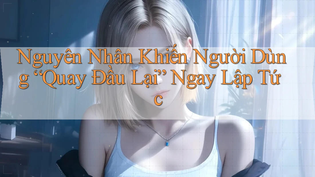 Nguyên Nhân Khiến Người Dùng “Quay Đầu Lại” Ngay Lập Tức