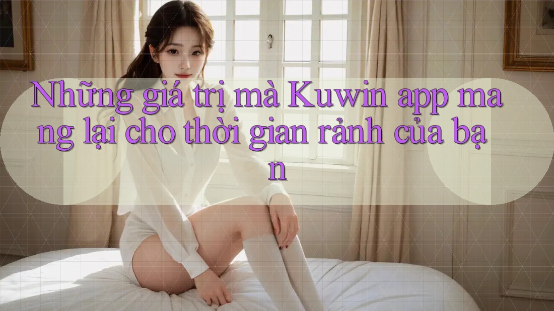 Những giá trị mà Kuwin app mang lại cho thời gian rảnh của bạn