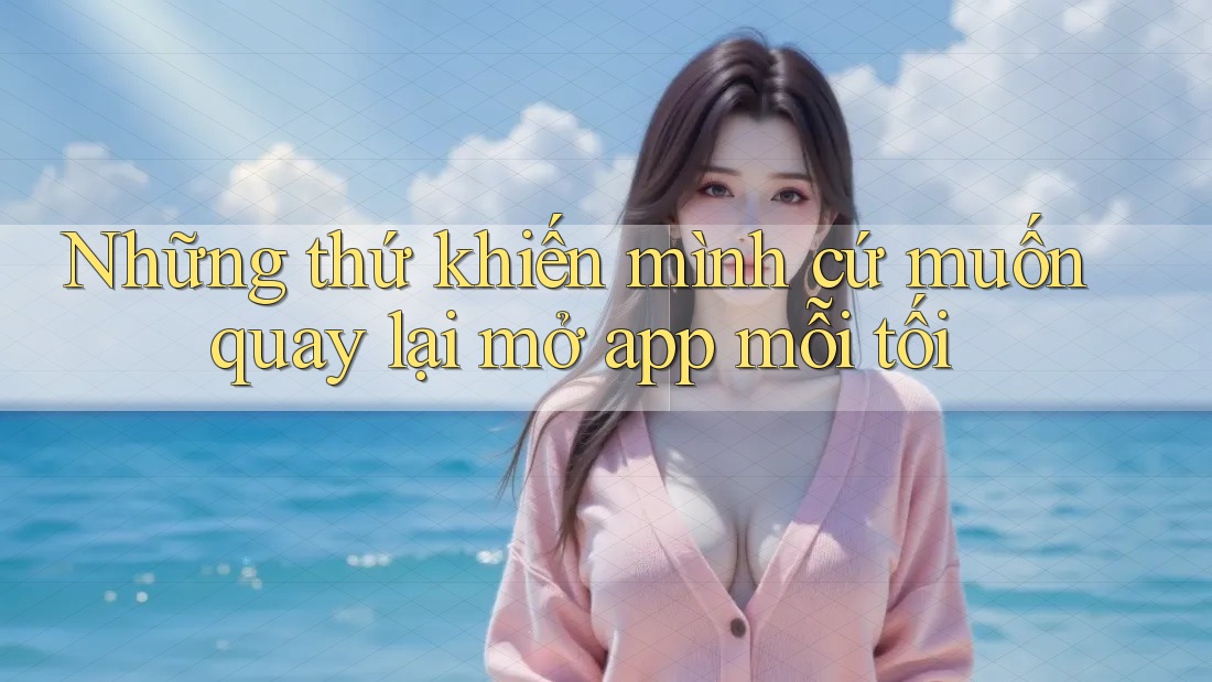 Những thứ khiến mình cứ muốn quay lại mở app mỗi tối Những thứ khiến mình cứ muốn quay lại mở app mỗi tối