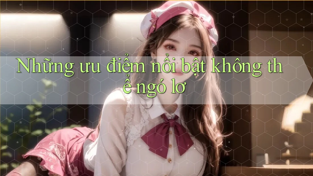 Những ưu điểm nổi bật không thể ngó lơ Những ưu điểm nổi bật không thể ngó lơ