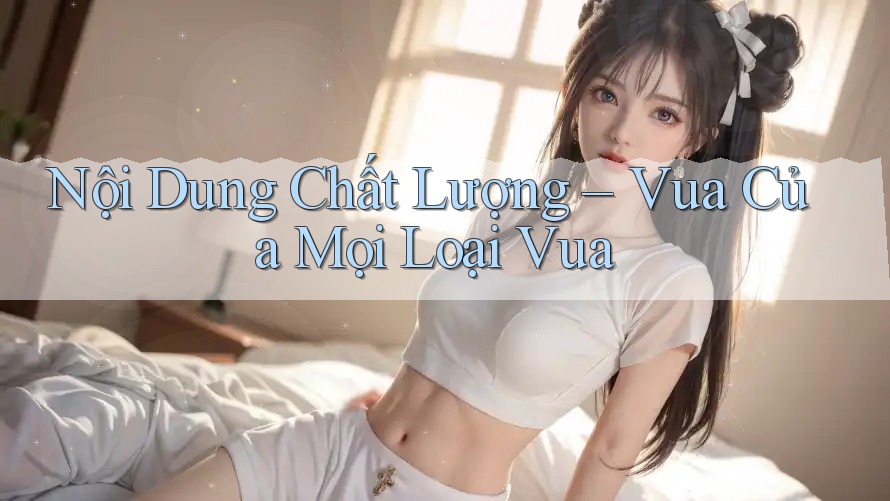 Nội Dung Chất Lượng – Vua Của Mọi Loại Vua