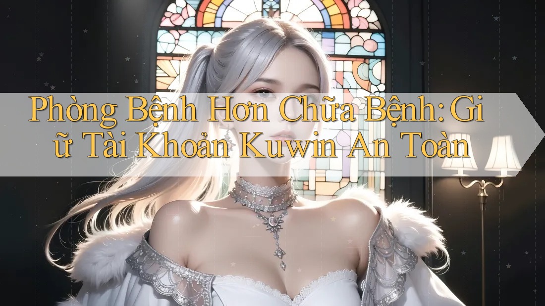 Phòng Bệnh Hơn Chữa Bệnh: Giữ Tài Khoản Kuwin An Toàn
