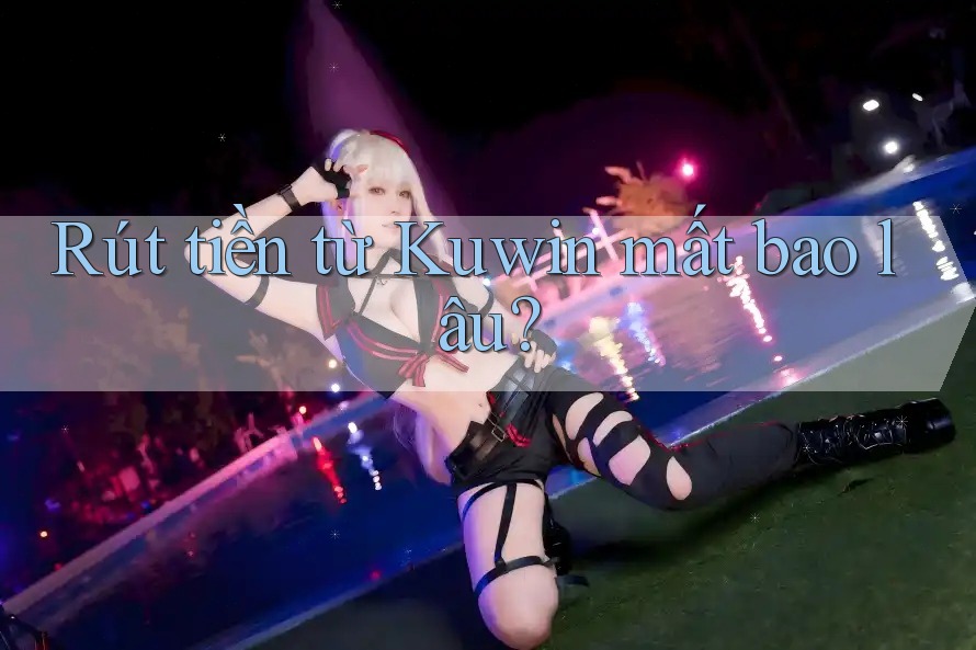 Rút tiền từ Kuwin mất bao lâu? Rút tiền từ Kuwin mất bao lâu?
