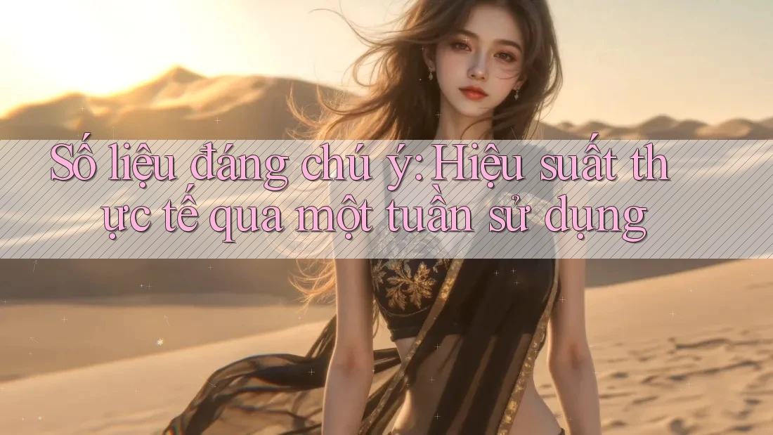 Số liệu đáng chú ý: Hiệu suất thực tế qua một tuần sử dụng Số liệu đáng chú ý: Hiệu suất thực tế qua một tuần sử dụng
