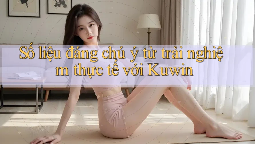 Số liệu đáng chú ý từ trải nghiệm thực tế với Kuwin
