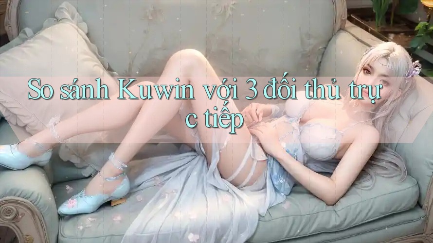 So sánh Kuwin với 3 đối thủ trực tiếp So sánh Kuwin với 3 đối thủ trực tiếp