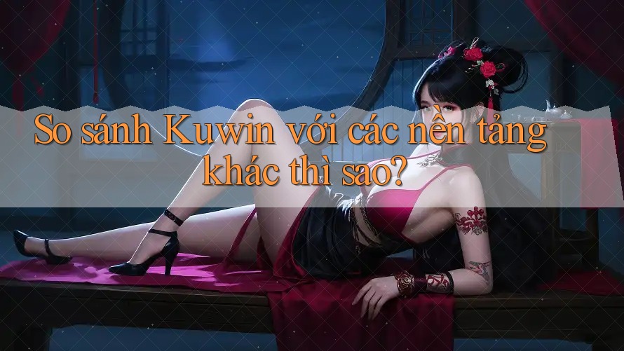 So sánh Kuwin với các nền tảng khác thì sao? So sánh Kuwin với các nền tảng khác thì sao?