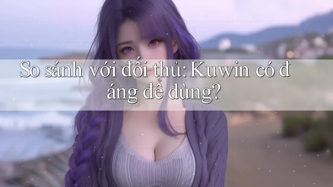 So sánh với đối thủ: Kuwin có đáng để dùng?