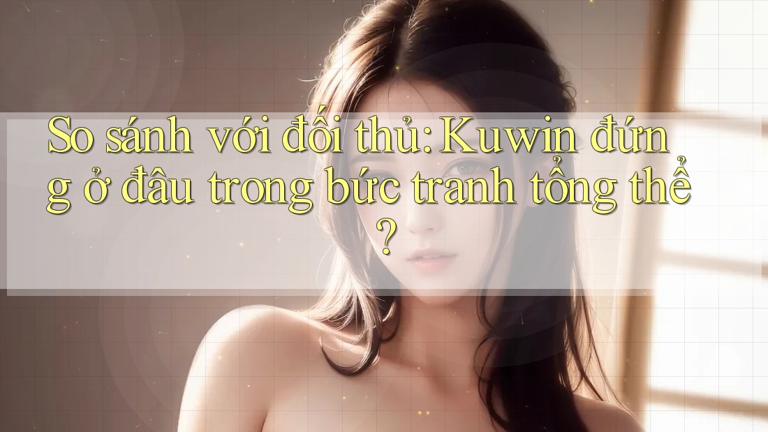 So sánh với đối thủ: Kuwin đứng ở đâu trong bức tranh tổng thể? So sánh với đối thủ: Kuwin đứng ở đâu trong bức tranh tổng thể?