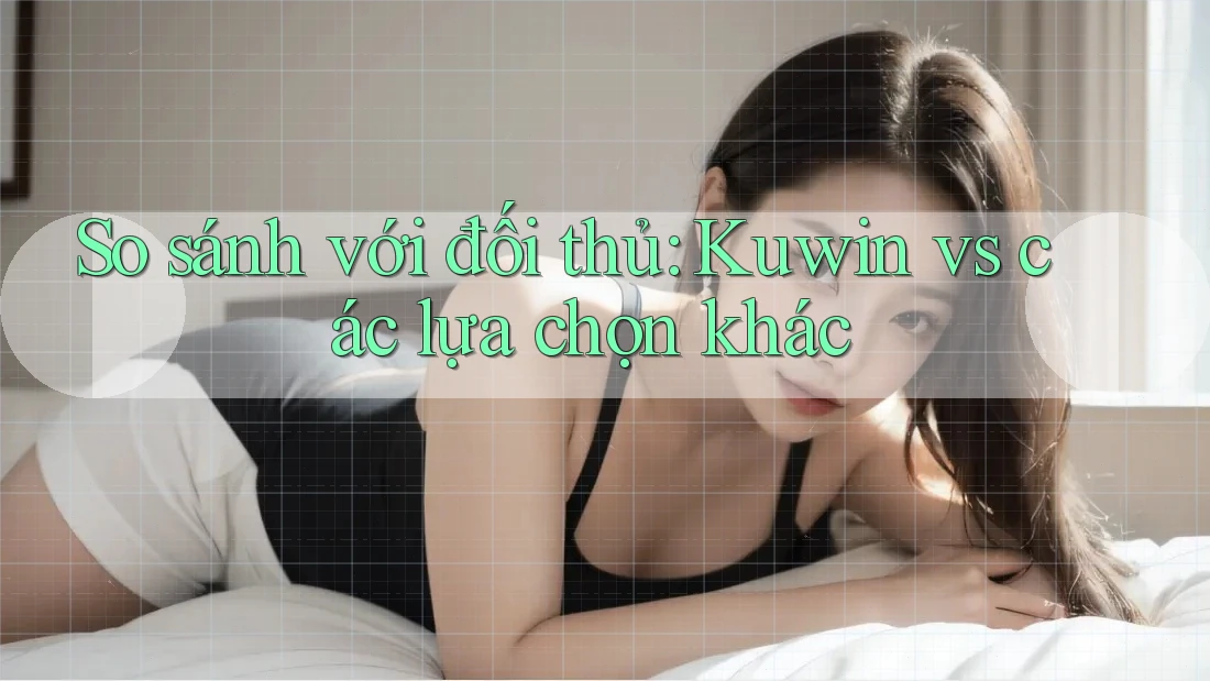 So sánh với đối thủ: Kuwin vs các lựa chọn khác So sánh với đối thủ: Kuwin vs các lựa chọn khác