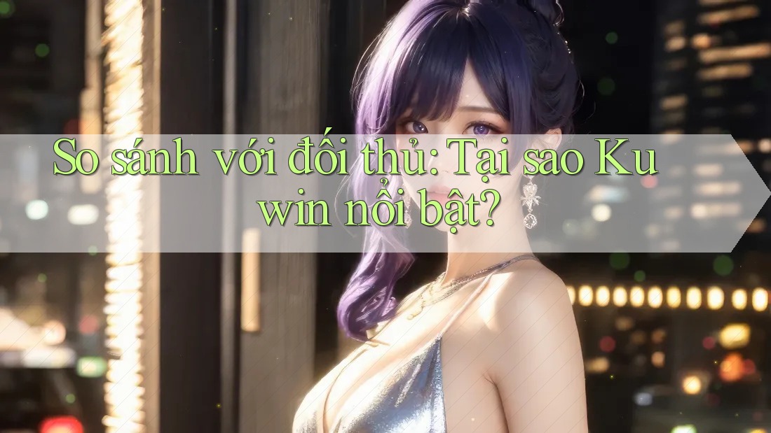 So sánh với đối thủ: Tại sao Kuwin nổi bật? So sánh với đối thủ: Tại sao Kuwin nổi bật?