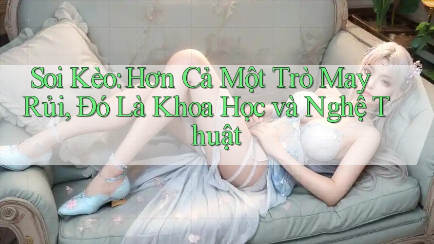 Soi Kèo: Hơn Cả Một Trò May Rủi, Đó Là Khoa Học và Nghệ Thuật Soi Kèo: Hơn Cả Một Trò May Rủi, Đó Là Khoa Học và Nghệ Thuật
