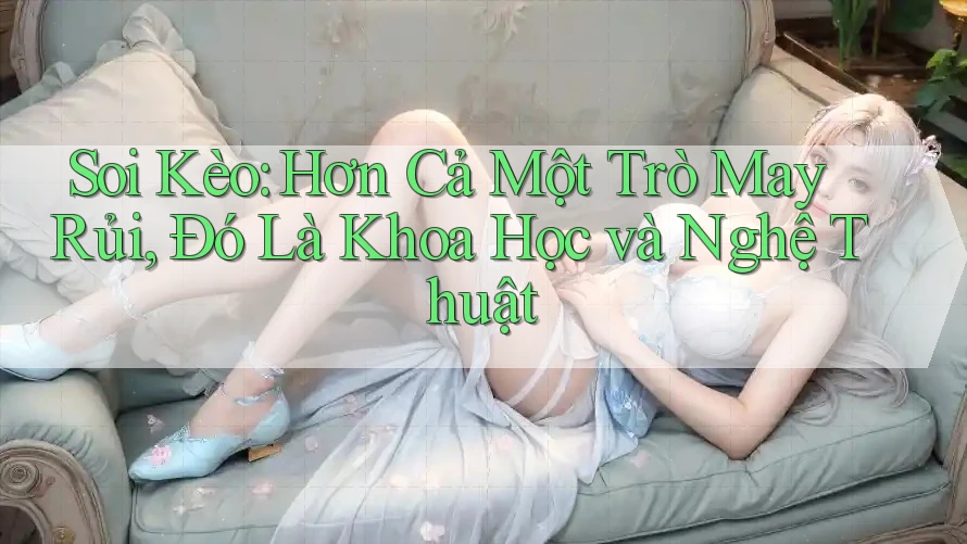 Soi Kèo: Hơn Cả Một Trò May Rủi, Đó Là Khoa Học và Nghệ Thuật Soi Kèo: Hơn Cả Một Trò May Rủi, Đó Là Khoa Học và Nghệ Thuật
