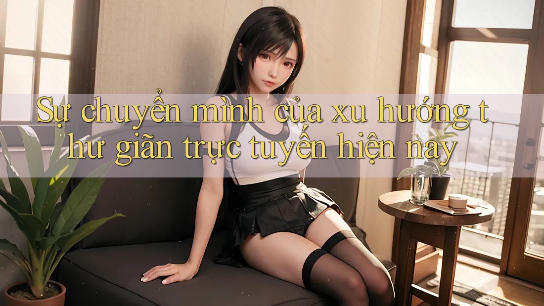 Sự chuyển mình của xu hướng thư giãn trực tuyến hiện nay Sự chuyển mình của xu hướng thư giãn trực tuyến hiện nay