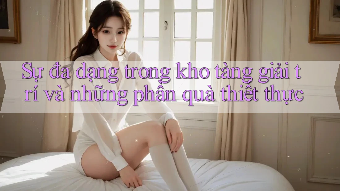 Sự đa dạng trong kho tàng giải trí và những phần quà thiết thực Sự đa dạng trong kho tàng giải trí và những phần quà thiết thực