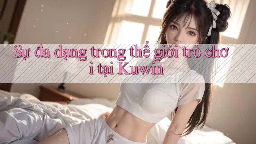 Sự đa dạng trong thế giới trò chơi tại Kuwin Sự đa dạng trong thế giới trò chơi tại Kuwin