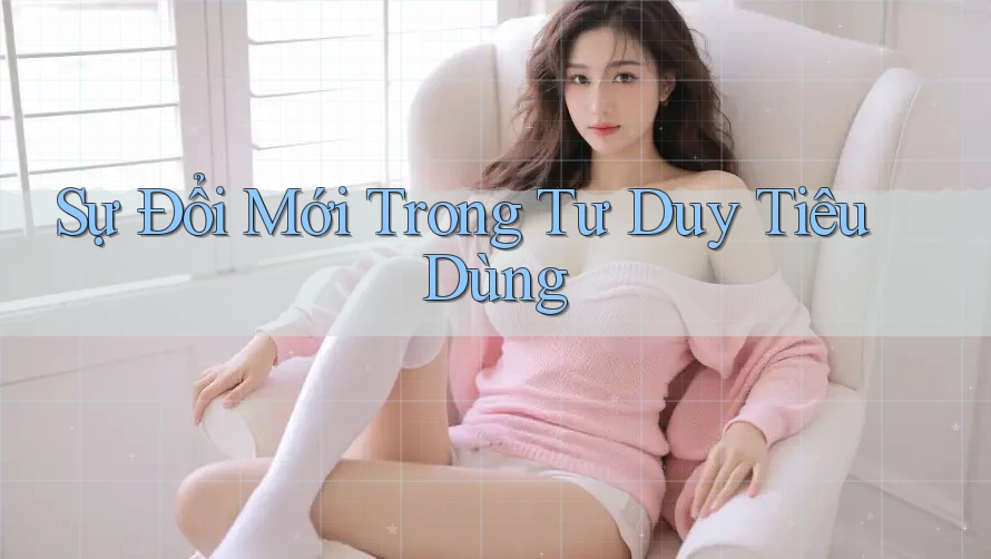 Sự Đổi Mới Trong Tư Duy Tiêu Dùng