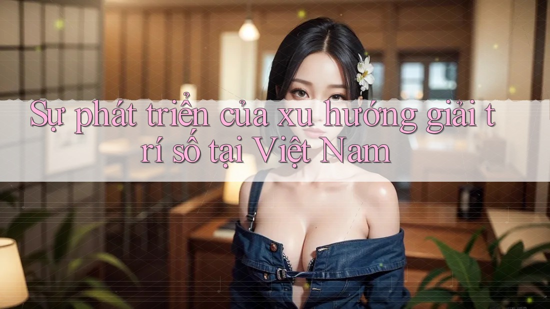 Sự phát triển của xu hướng giải trí số tại Việt Nam