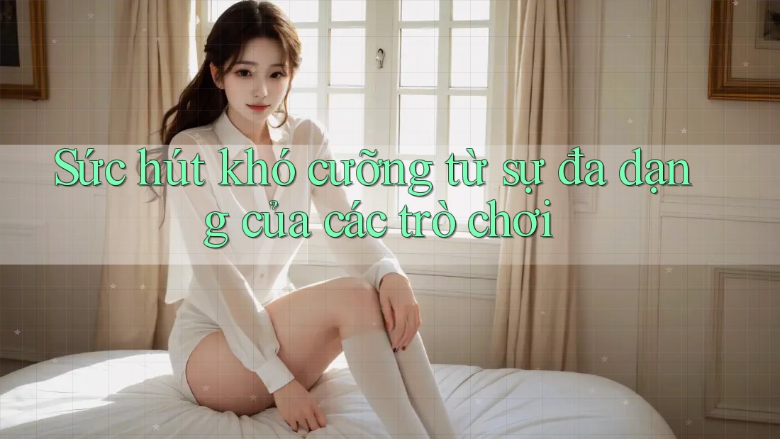 Sức hút khó cưỡng từ sự đa dạng của các trò chơi